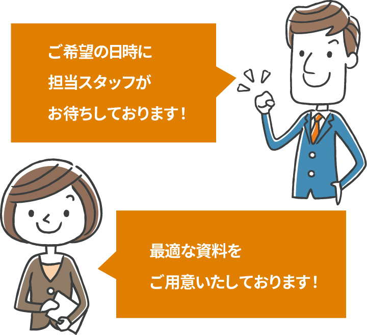 ご希望の日時に担当スタッフがお待ちしております！最適な資料をご用意いたしております！